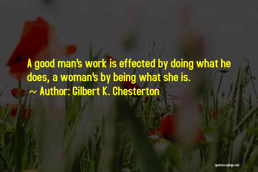 Gilbert K. Chesterton Quotes: A Good Man's Work Is Effected By Doing What He Does, A Woman's By Being What She Is.