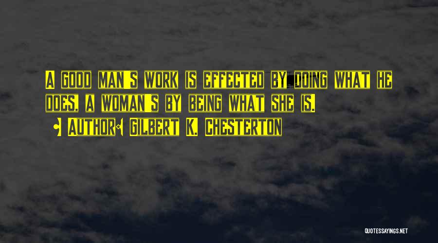 Gilbert K. Chesterton Quotes: A Good Man's Work Is Effected By Doing What He Does, A Woman's By Being What She Is.