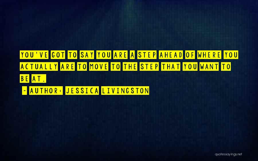 Jessica Livingston Quotes: You've Got To Say You Are A Step Ahead Of Where You Actually Are To Move To The Step That