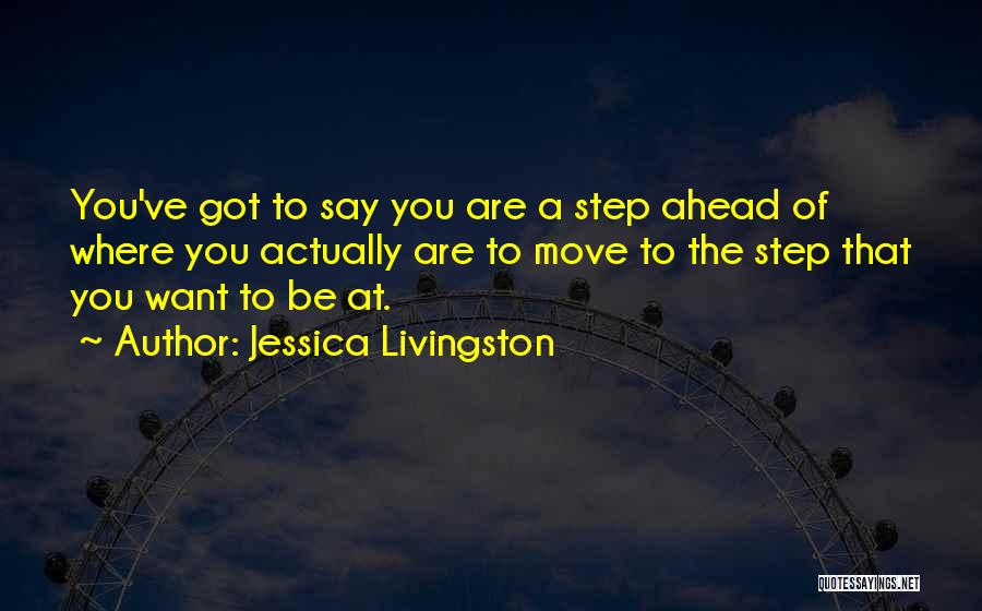 Jessica Livingston Quotes: You've Got To Say You Are A Step Ahead Of Where You Actually Are To Move To The Step That