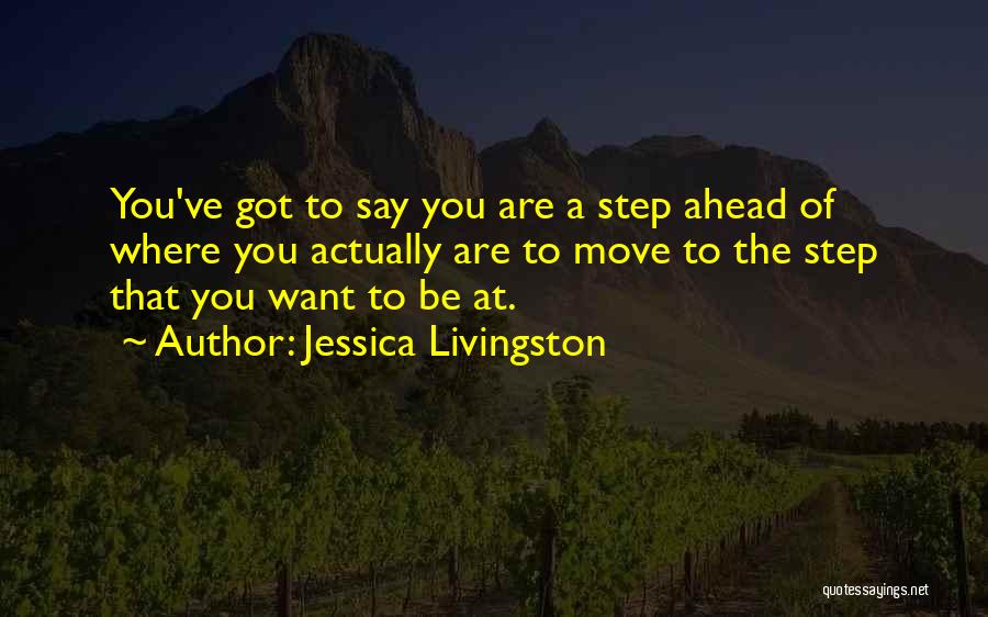 Jessica Livingston Quotes: You've Got To Say You Are A Step Ahead Of Where You Actually Are To Move To The Step That
