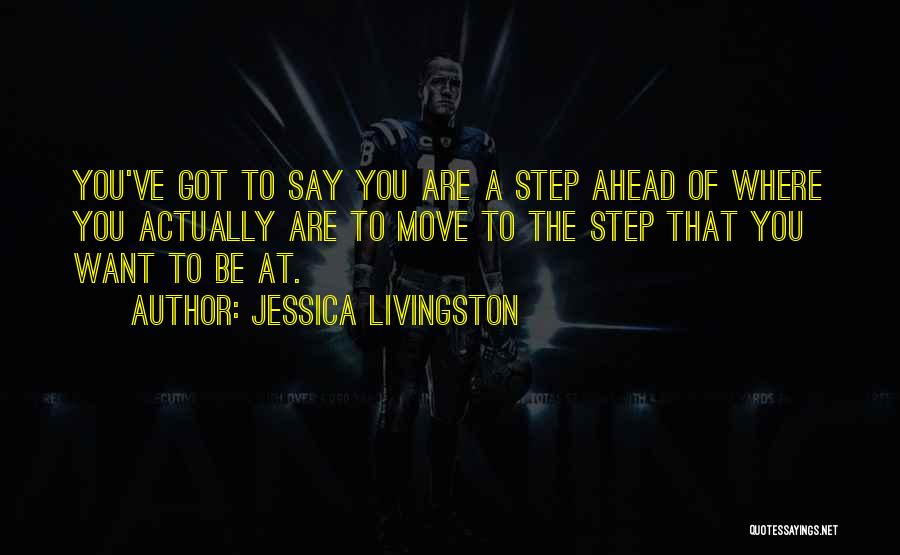 Jessica Livingston Quotes: You've Got To Say You Are A Step Ahead Of Where You Actually Are To Move To The Step That