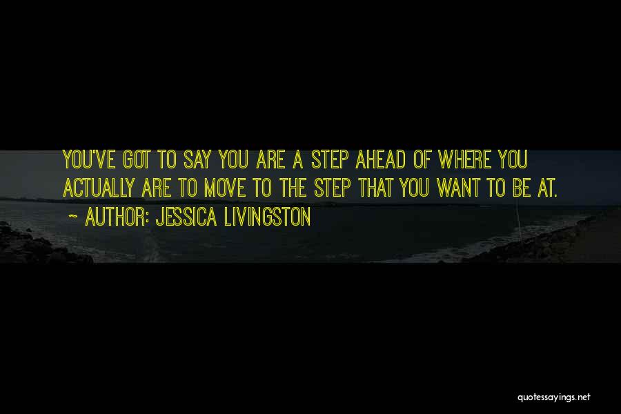 Jessica Livingston Quotes: You've Got To Say You Are A Step Ahead Of Where You Actually Are To Move To The Step That