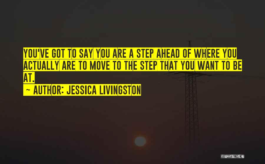 Jessica Livingston Quotes: You've Got To Say You Are A Step Ahead Of Where You Actually Are To Move To The Step That