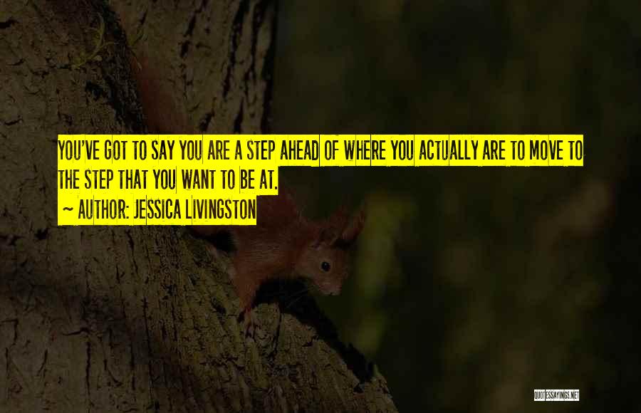 Jessica Livingston Quotes: You've Got To Say You Are A Step Ahead Of Where You Actually Are To Move To The Step That