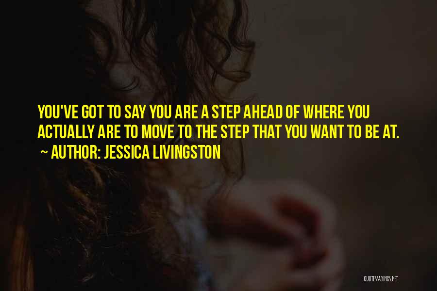 Jessica Livingston Quotes: You've Got To Say You Are A Step Ahead Of Where You Actually Are To Move To The Step That