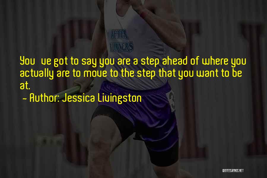 Jessica Livingston Quotes: You've Got To Say You Are A Step Ahead Of Where You Actually Are To Move To The Step That