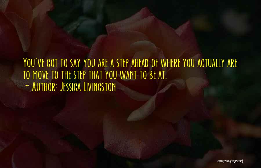 Jessica Livingston Quotes: You've Got To Say You Are A Step Ahead Of Where You Actually Are To Move To The Step That