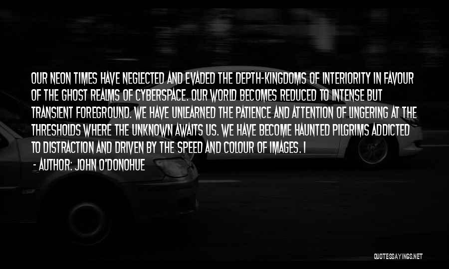 John O'Donohue Quotes: Our Neon Times Have Neglected And Evaded The Depth-kingdoms Of Interiority In Favour Of The Ghost Realms Of Cyberspace. Our