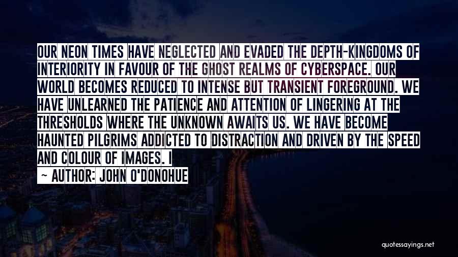 John O'Donohue Quotes: Our Neon Times Have Neglected And Evaded The Depth-kingdoms Of Interiority In Favour Of The Ghost Realms Of Cyberspace. Our