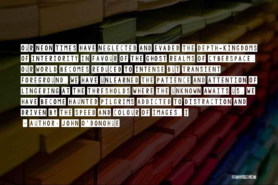 John O'Donohue Quotes: Our Neon Times Have Neglected And Evaded The Depth-kingdoms Of Interiority In Favour Of The Ghost Realms Of Cyberspace. Our