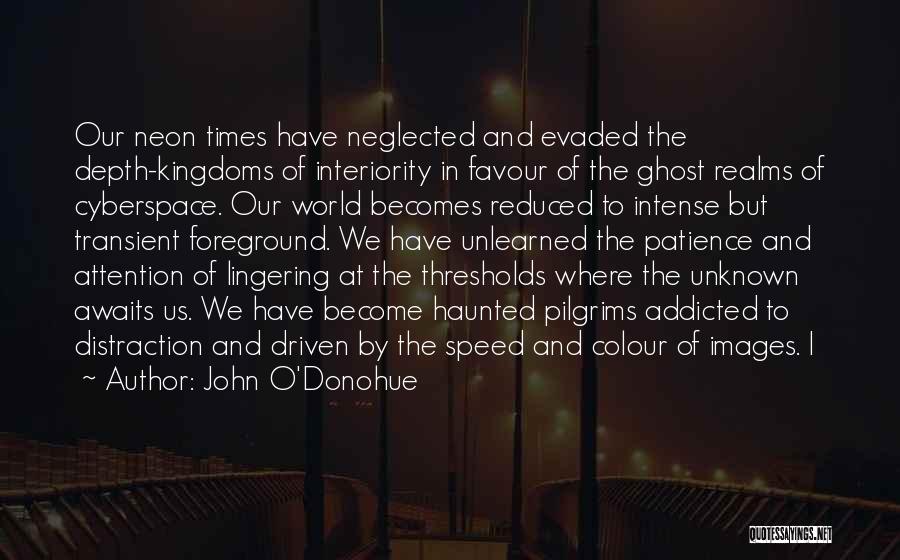 John O'Donohue Quotes: Our Neon Times Have Neglected And Evaded The Depth-kingdoms Of Interiority In Favour Of The Ghost Realms Of Cyberspace. Our