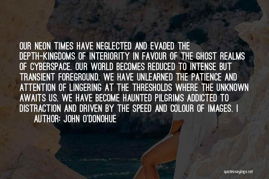 John O'Donohue Quotes: Our Neon Times Have Neglected And Evaded The Depth-kingdoms Of Interiority In Favour Of The Ghost Realms Of Cyberspace. Our