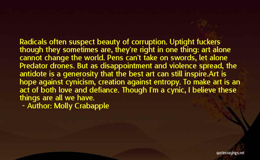 Molly Crabapple Quotes: Radicals Often Suspect Beauty Of Corruption. Uptight Fuckers Though They Sometimes Are, They're Right In One Thing: Art Alone Cannot