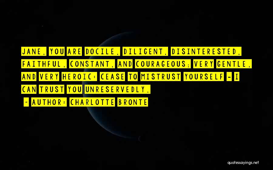 Charlotte Bronte Quotes: Jane, You Are Docile, Diligent, Disinterested, Faithful, Constant, And Courageous; Very Gentle, And Very Heroic: Cease To Mistrust Yourself -