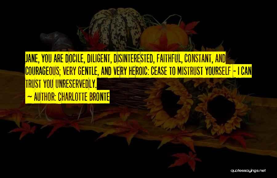Charlotte Bronte Quotes: Jane, You Are Docile, Diligent, Disinterested, Faithful, Constant, And Courageous; Very Gentle, And Very Heroic: Cease To Mistrust Yourself -