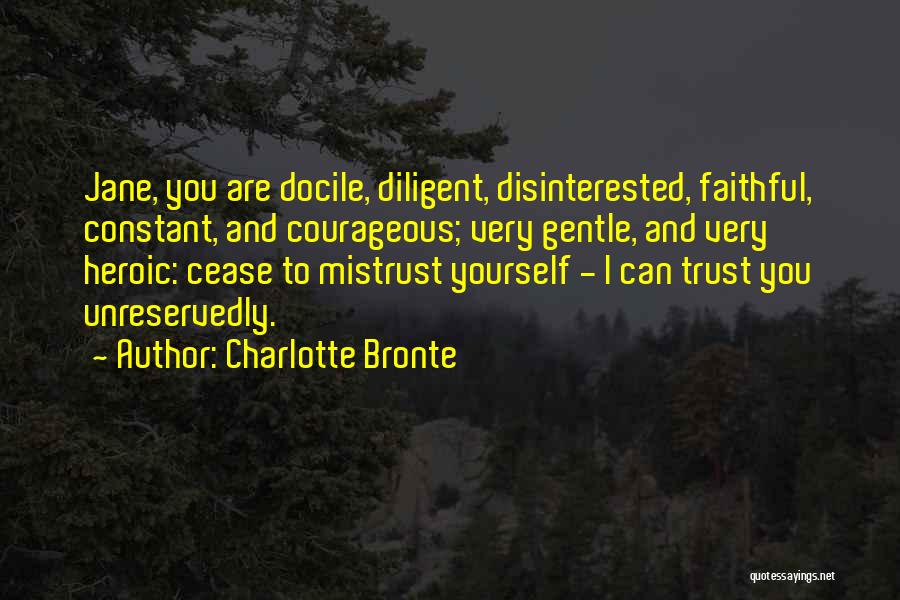 Charlotte Bronte Quotes: Jane, You Are Docile, Diligent, Disinterested, Faithful, Constant, And Courageous; Very Gentle, And Very Heroic: Cease To Mistrust Yourself -