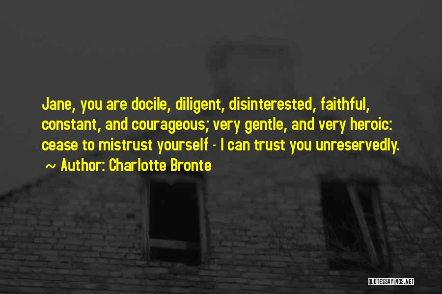 Charlotte Bronte Quotes: Jane, You Are Docile, Diligent, Disinterested, Faithful, Constant, And Courageous; Very Gentle, And Very Heroic: Cease To Mistrust Yourself -