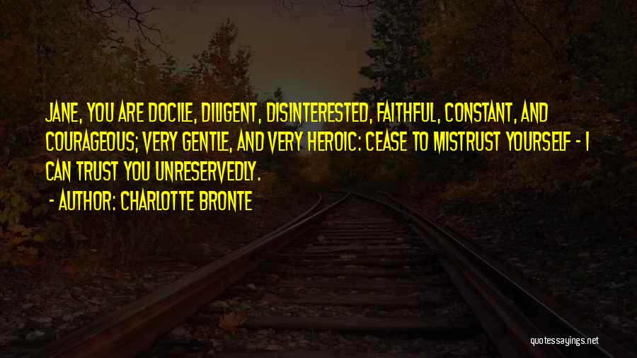 Charlotte Bronte Quotes: Jane, You Are Docile, Diligent, Disinterested, Faithful, Constant, And Courageous; Very Gentle, And Very Heroic: Cease To Mistrust Yourself -