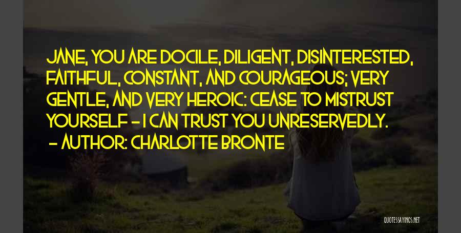 Charlotte Bronte Quotes: Jane, You Are Docile, Diligent, Disinterested, Faithful, Constant, And Courageous; Very Gentle, And Very Heroic: Cease To Mistrust Yourself -