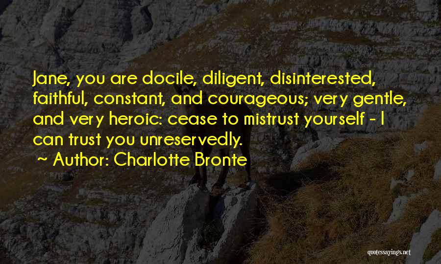 Charlotte Bronte Quotes: Jane, You Are Docile, Diligent, Disinterested, Faithful, Constant, And Courageous; Very Gentle, And Very Heroic: Cease To Mistrust Yourself -