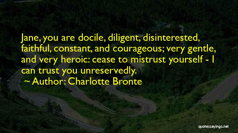 Charlotte Bronte Quotes: Jane, You Are Docile, Diligent, Disinterested, Faithful, Constant, And Courageous; Very Gentle, And Very Heroic: Cease To Mistrust Yourself -