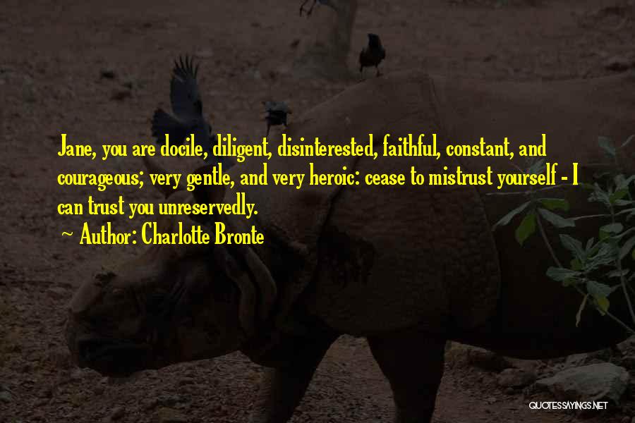 Charlotte Bronte Quotes: Jane, You Are Docile, Diligent, Disinterested, Faithful, Constant, And Courageous; Very Gentle, And Very Heroic: Cease To Mistrust Yourself -