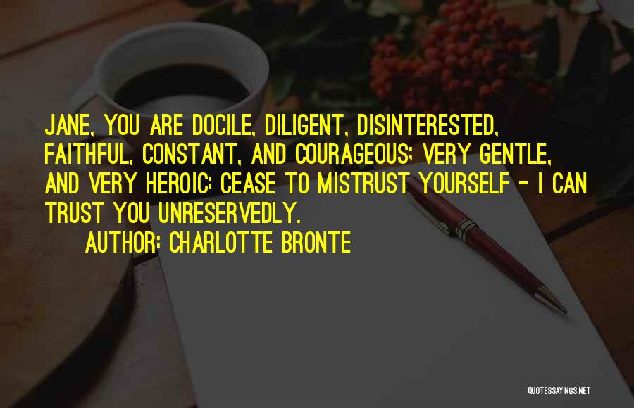 Charlotte Bronte Quotes: Jane, You Are Docile, Diligent, Disinterested, Faithful, Constant, And Courageous; Very Gentle, And Very Heroic: Cease To Mistrust Yourself -