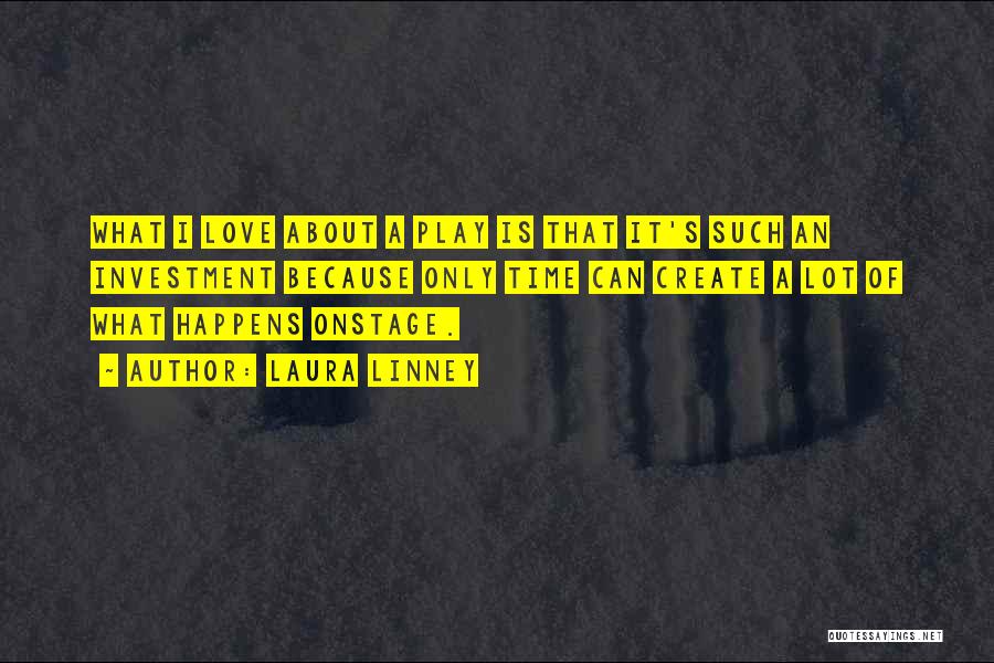 Laura Linney Quotes: What I Love About A Play Is That It's Such An Investment Because Only Time Can Create A Lot Of