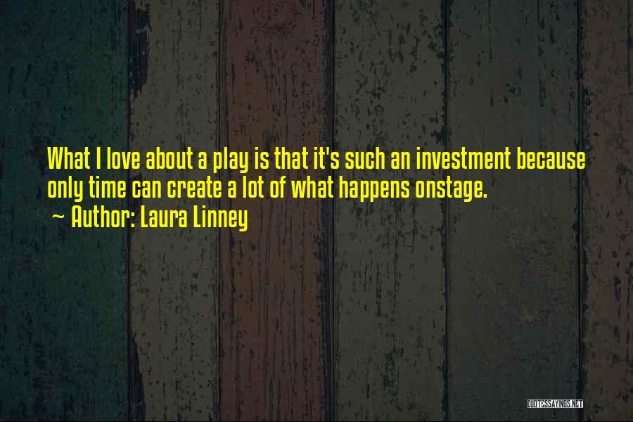 Laura Linney Quotes: What I Love About A Play Is That It's Such An Investment Because Only Time Can Create A Lot Of