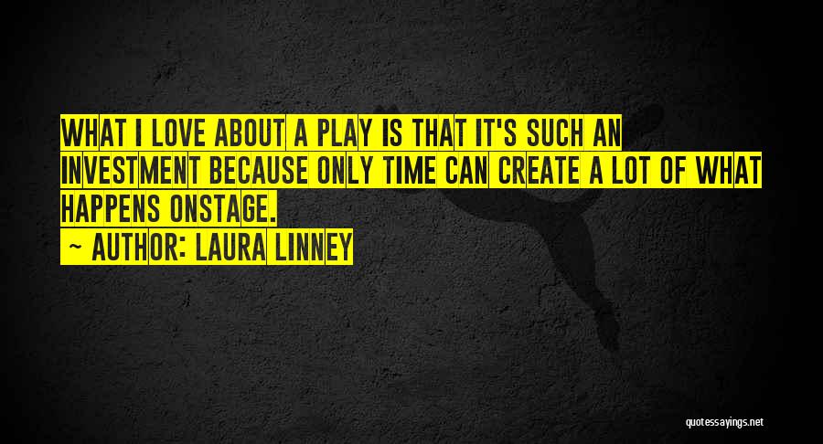 Laura Linney Quotes: What I Love About A Play Is That It's Such An Investment Because Only Time Can Create A Lot Of