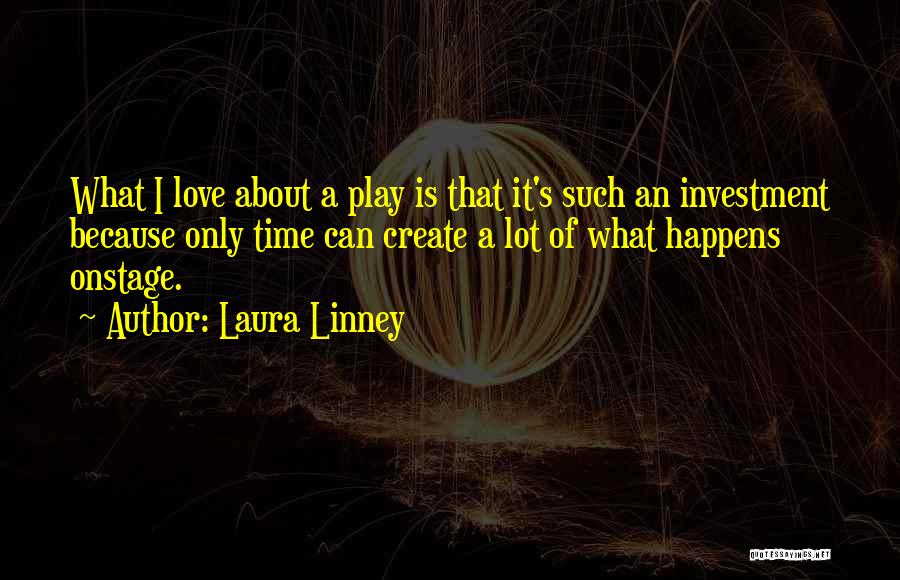 Laura Linney Quotes: What I Love About A Play Is That It's Such An Investment Because Only Time Can Create A Lot Of