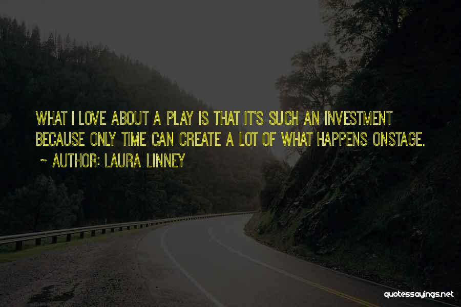 Laura Linney Quotes: What I Love About A Play Is That It's Such An Investment Because Only Time Can Create A Lot Of