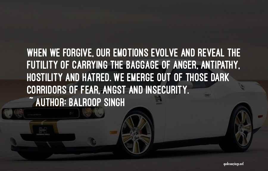 Balroop Singh Quotes: When We Forgive, Our Emotions Evolve And Reveal The Futility Of Carrying The Baggage Of Anger, Antipathy, Hostility And Hatred.