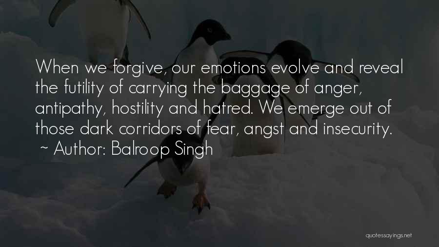 Balroop Singh Quotes: When We Forgive, Our Emotions Evolve And Reveal The Futility Of Carrying The Baggage Of Anger, Antipathy, Hostility And Hatred.