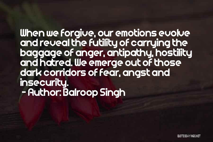 Balroop Singh Quotes: When We Forgive, Our Emotions Evolve And Reveal The Futility Of Carrying The Baggage Of Anger, Antipathy, Hostility And Hatred.