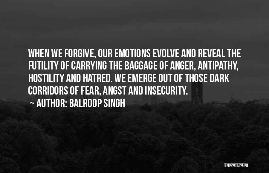 Balroop Singh Quotes: When We Forgive, Our Emotions Evolve And Reveal The Futility Of Carrying The Baggage Of Anger, Antipathy, Hostility And Hatred.