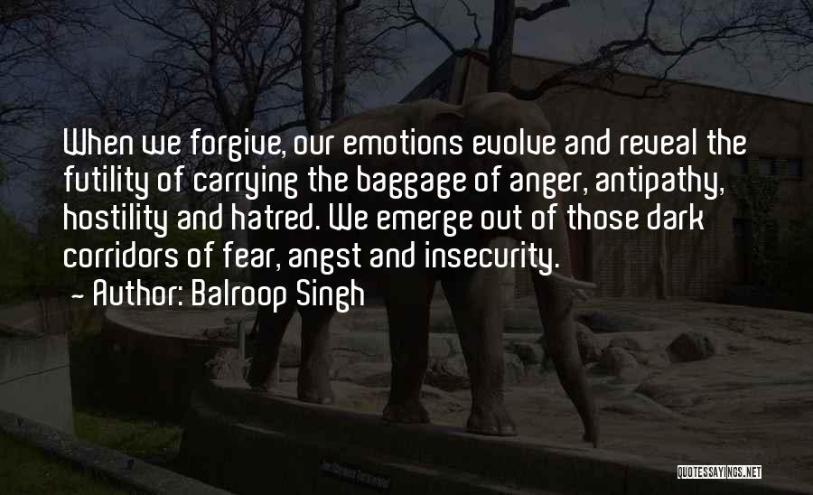 Balroop Singh Quotes: When We Forgive, Our Emotions Evolve And Reveal The Futility Of Carrying The Baggage Of Anger, Antipathy, Hostility And Hatred.