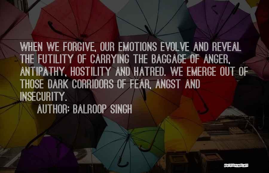 Balroop Singh Quotes: When We Forgive, Our Emotions Evolve And Reveal The Futility Of Carrying The Baggage Of Anger, Antipathy, Hostility And Hatred.