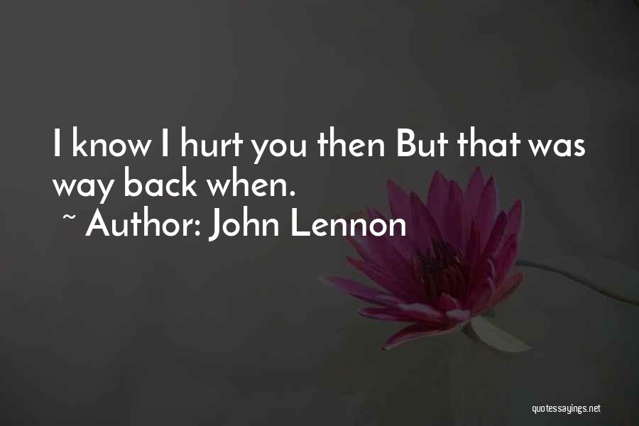 John Lennon Quotes: I Know I Hurt You Then But That Was Way Back When.