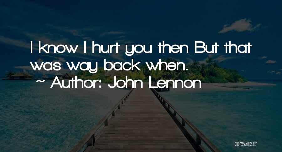 John Lennon Quotes: I Know I Hurt You Then But That Was Way Back When.