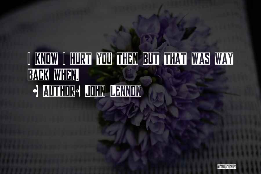 John Lennon Quotes: I Know I Hurt You Then But That Was Way Back When.
