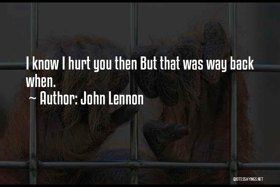John Lennon Quotes: I Know I Hurt You Then But That Was Way Back When.
