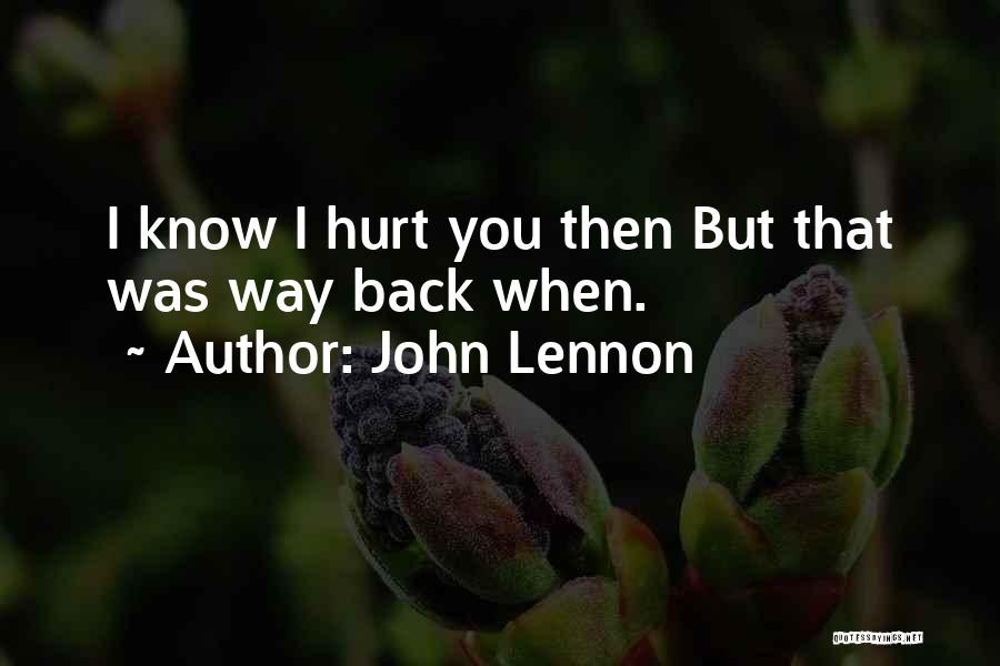 John Lennon Quotes: I Know I Hurt You Then But That Was Way Back When.