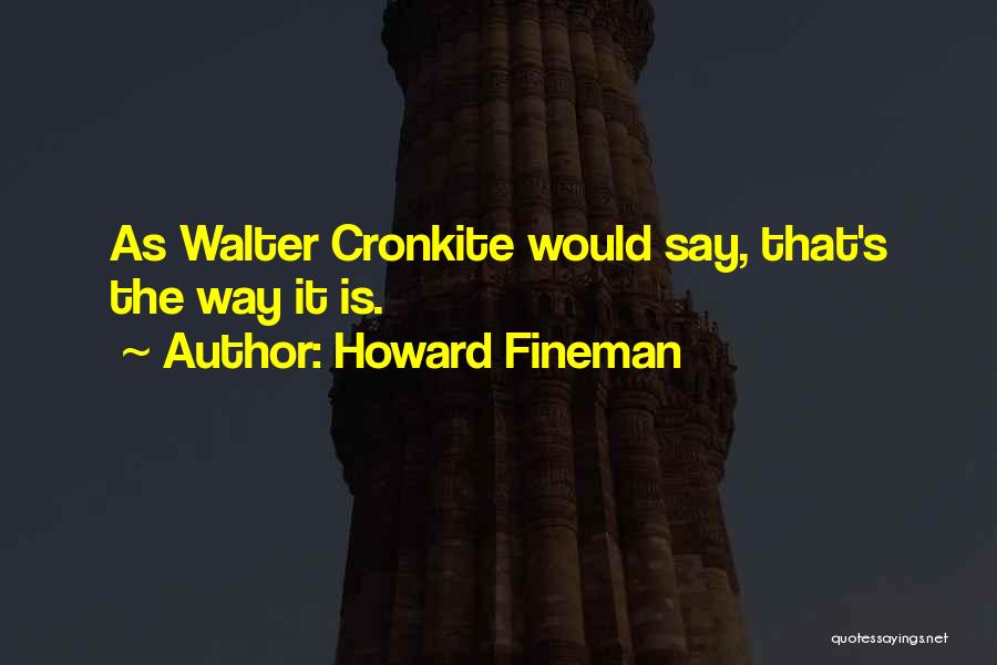 Howard Fineman Quotes: As Walter Cronkite Would Say, That's The Way It Is.