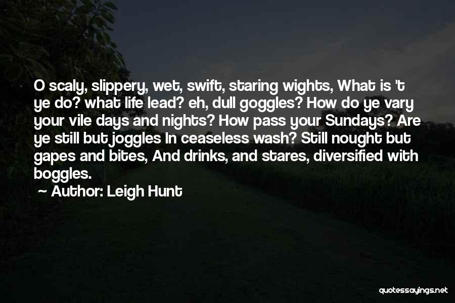 Leigh Hunt Quotes: O Scaly, Slippery, Wet, Swift, Staring Wights, What Is 't Ye Do? What Life Lead? Eh, Dull Goggles? How Do