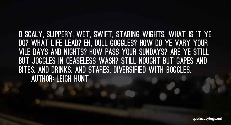 Leigh Hunt Quotes: O Scaly, Slippery, Wet, Swift, Staring Wights, What Is 't Ye Do? What Life Lead? Eh, Dull Goggles? How Do