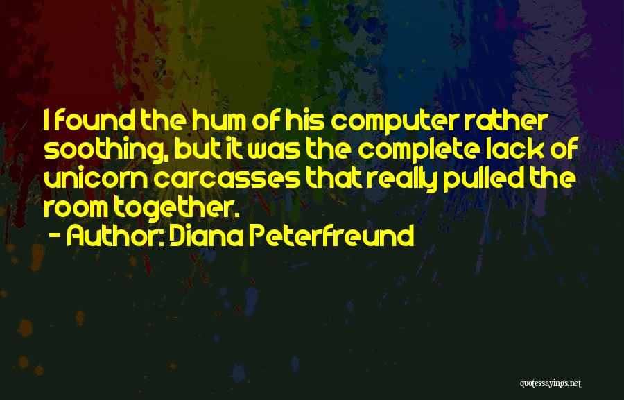 Diana Peterfreund Quotes: I Found The Hum Of His Computer Rather Soothing, But It Was The Complete Lack Of Unicorn Carcasses That Really