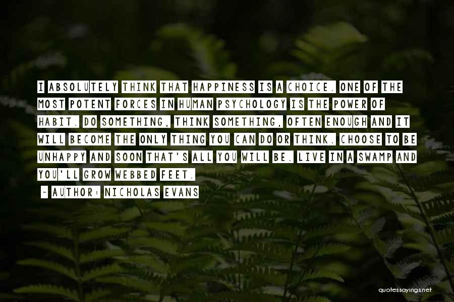 Nicholas Evans Quotes: I Absolutely Think That Happiness Is A Choice. One Of The Most Potent Forces In Human Psychology Is The Power