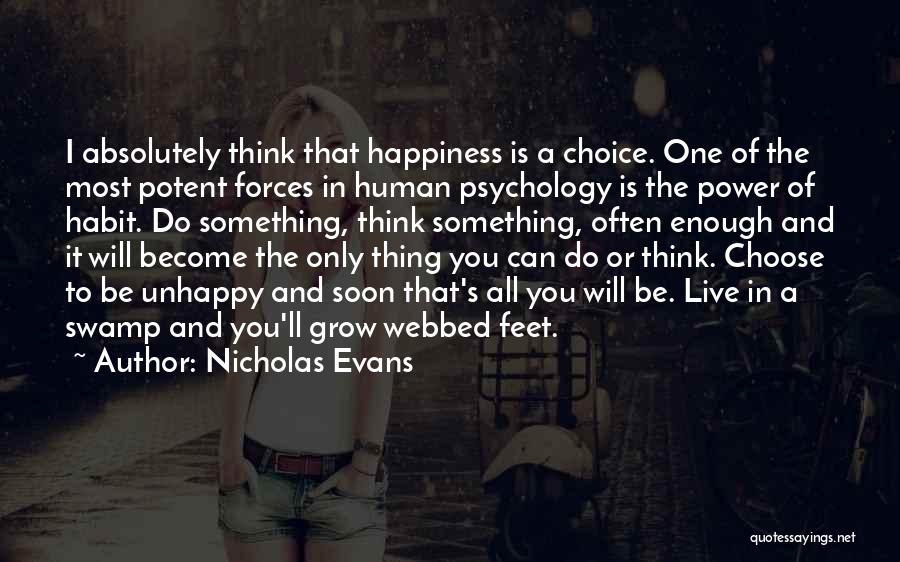 Nicholas Evans Quotes: I Absolutely Think That Happiness Is A Choice. One Of The Most Potent Forces In Human Psychology Is The Power